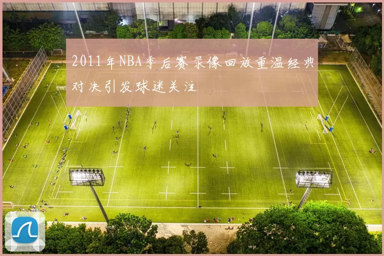 2011年NBA季后赛录像回放重温经典对决引发球迷关注