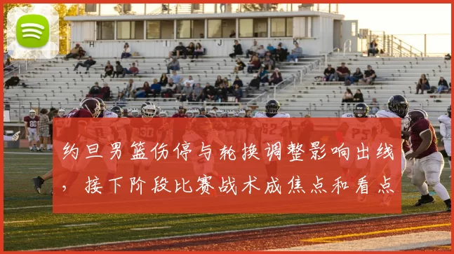 约旦男篮伤停与轮换调整影响出线，接下阶段比赛战术成焦点和看点