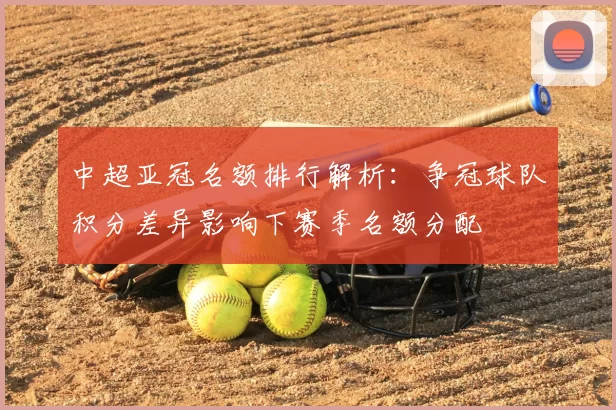 中超亚冠名额排行解析:争冠球队积分差异影响下赛季名额分配