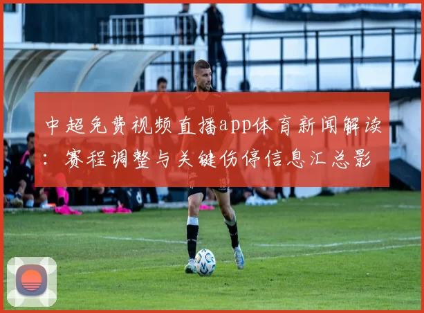 中超免费视频直播app体育新闻解读:赛程调整与关键伤停信息汇总影响球队战术安排