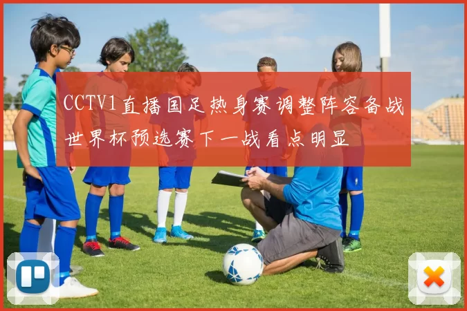 CCTV1直播国足热身赛调整阵容备战世界杯预选赛下一战看点明显