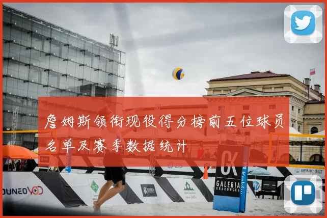 詹姆斯领衔现役得分榜前五位球员名单及赛季数据统计