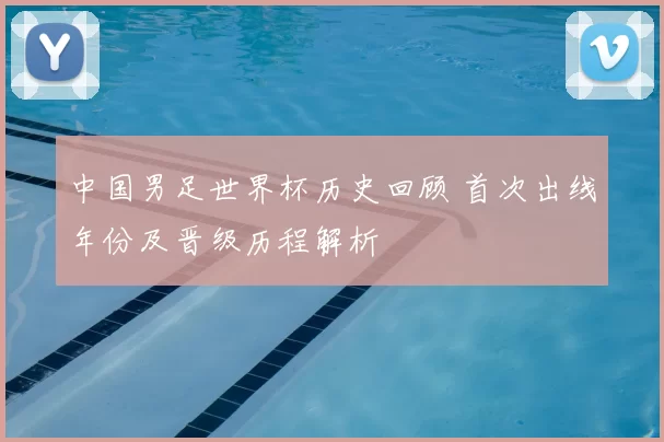 中国男足世界杯历史回顾 首次出线年份及晋级历程解析