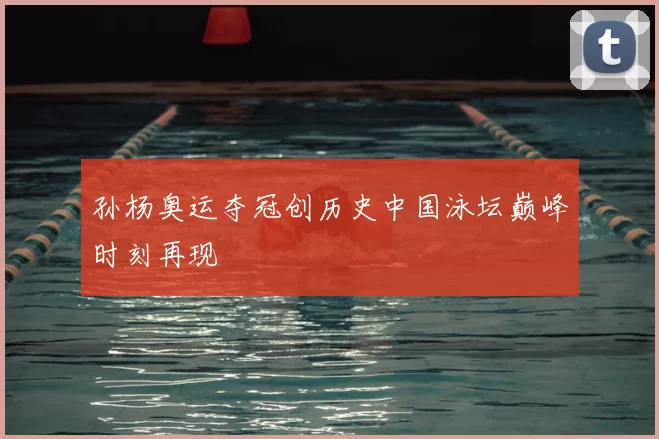 孙杨奥运夺冠创历史中国泳坛巅峰时刻再现