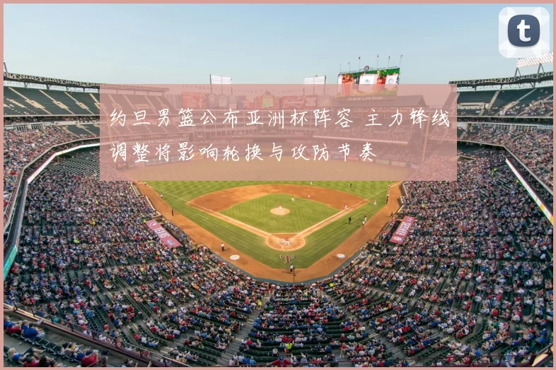 约旦男篮公布亚洲杯阵容 主力锋线调整将影响轮换与攻防节奏