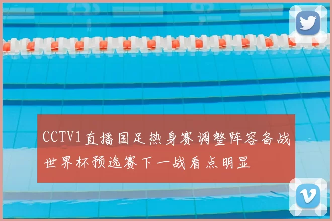 CCTV1直播国足热身赛调整阵容备战世界杯预选赛下一战看点明显