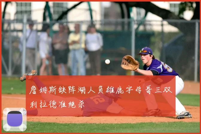 詹姆斯缺阵湖人负雄鹿字母哥三双利拉德准绝杀