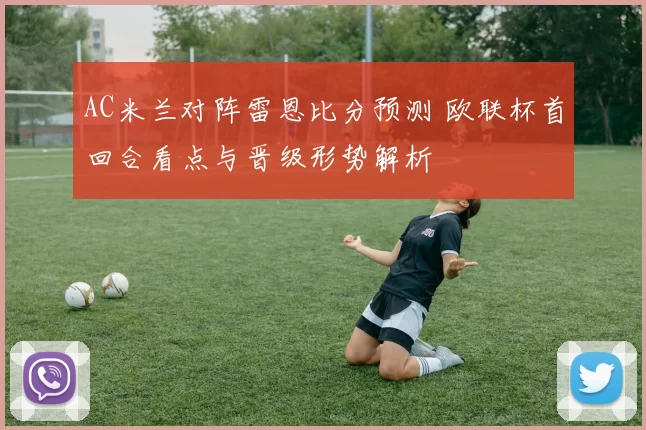 AC米兰对阵雷恩比分预测 欧联杯首回合看点与晋级形势解析