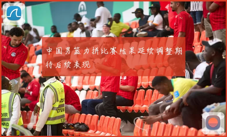 中国男篮力拼比赛结果延续调整期待后续表现