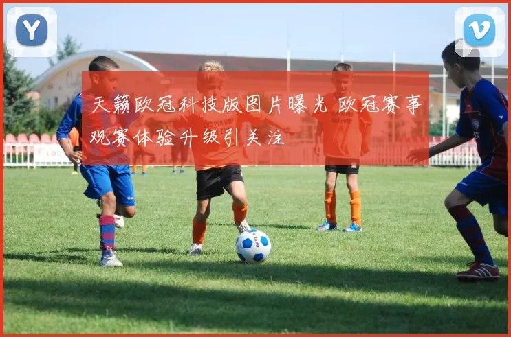 天籁欧冠科技版图片曝光 欧冠赛事观赛体验升级引关注