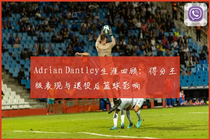 Adrian Dantley生涯回顾：得分王级表现与退役后篮球影响