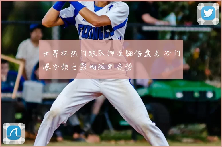 世界杯热门球队押注翻倍盘点 冷门爆冷频出影响冠军走势