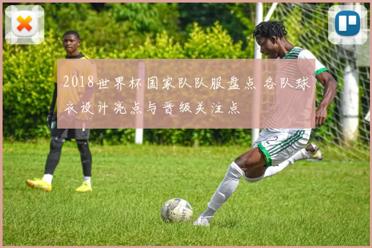 2018世界杯国家队队服盘点 各队球衣设计亮点与晋级关注点