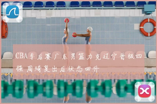 CBA季后赛广东男篮力克辽宁晋级四强 周琦复出后状态回升