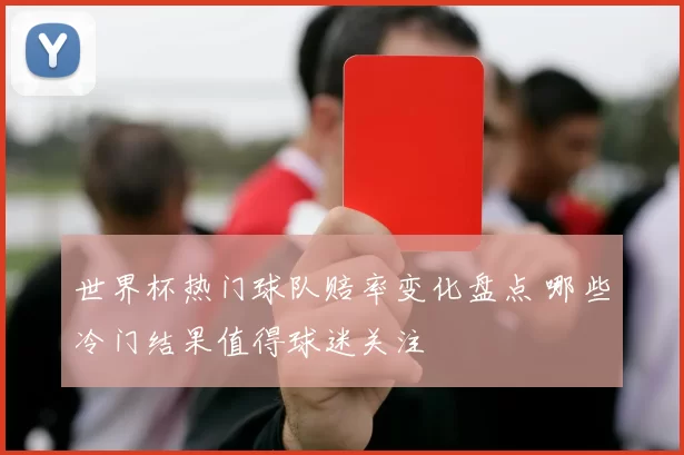 世界杯热门球队赔率变化盘点 哪些冷门结果值得球迷关注