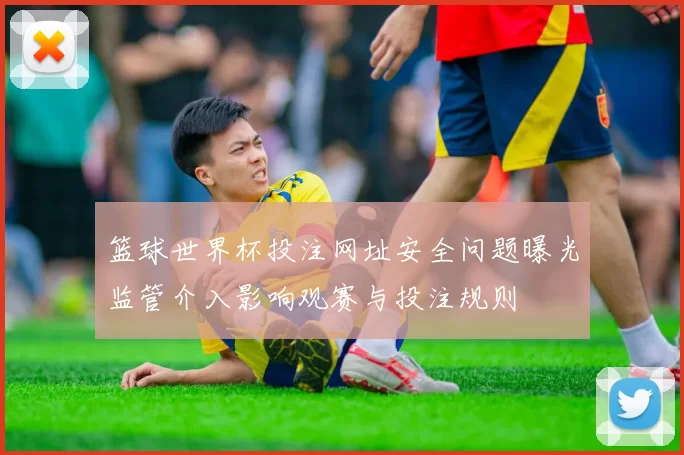 篮球世界杯投注网址安全问题曝光监管介入影响观赛与投注规则