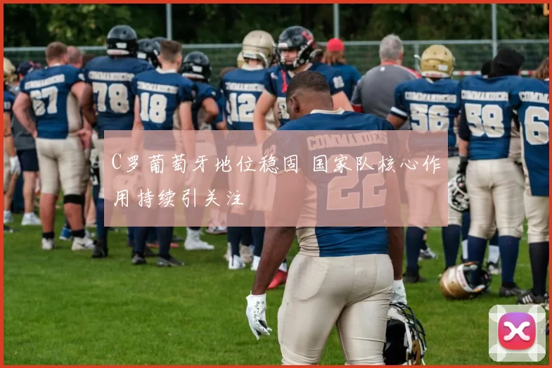 C罗葡萄牙地位稳固 国家队核心作用持续引关注