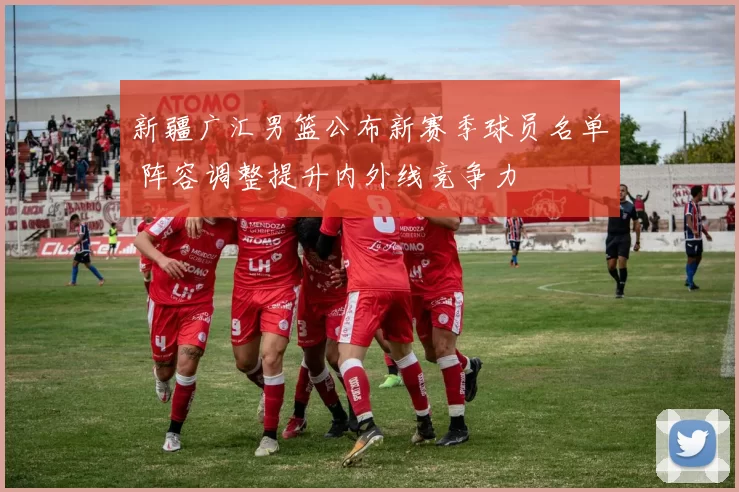 新疆广汇男篮公布新赛季球员名单 阵容调整提升内外线竞争力