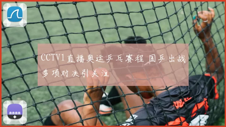 CCTV1直播奥运乒乓赛程 国乒出战多项对决引关注