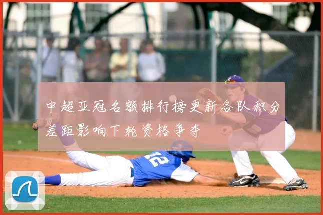 中超亚冠名额排行榜更新各队积分差距影响下轮资格争夺