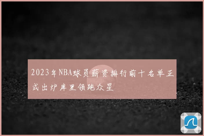 2023年NBA球员薪资排行前十名单正式出炉库里领跑众星