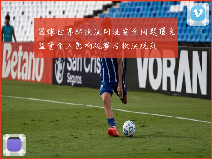 篮球世界杯投注网址安全问题曝光监管介入影响观赛与投注规则