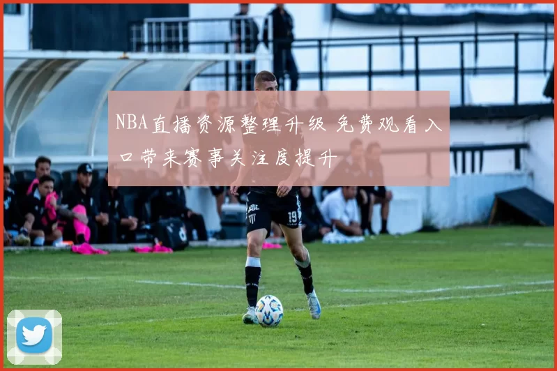 NBA直播资源整理升级 免费观看入口带来赛事关注度提升