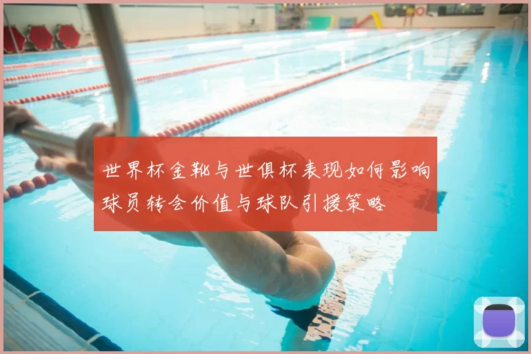 世界杯金靴与世俱杯表现如何影响球员转会价值与球队引援策略