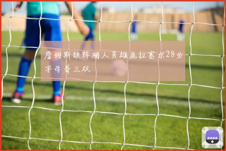 詹姆斯缺阵湖人负雄鹿拉塞尔28分字母哥三双