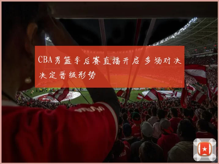 CBA男篮季后赛直播开启 多场对决决定晋级形势