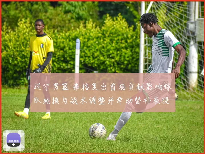 辽宁男篮 弗格复出首场贡献影响球队轮换与战术调整并牵动替补表现