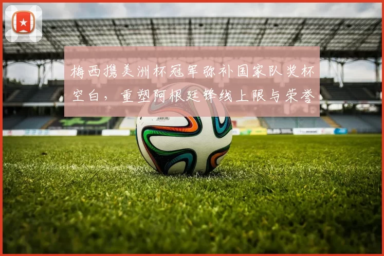 梅西携美洲杯冠军弥补国家队奖杯空白，重塑阿根廷锋线上限与荣誉