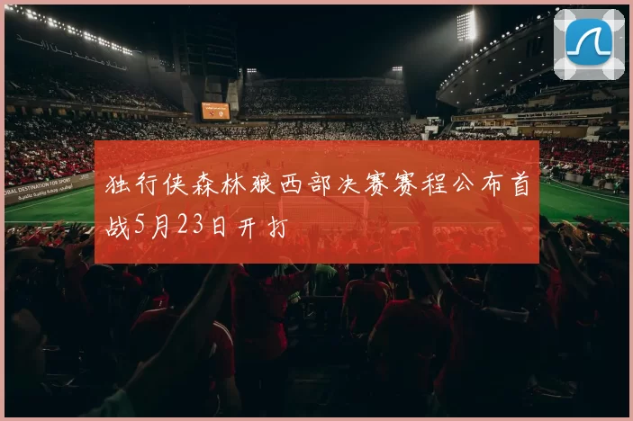 独行侠森林狼西部决赛赛程公布首战5月23日开打