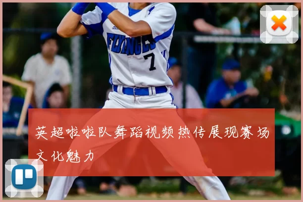 英超啦啦队舞蹈视频热传展现赛场文化魅力