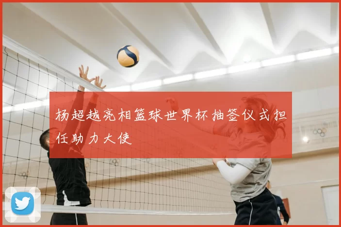 杨超越亮相篮球世界杯抽签仪式担任助力大使