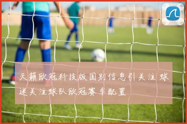 天籁欧冠科技版国别信息引关注 球迷关注球队欧冠赛季配置