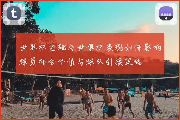 世界杯金靴与世俱杯表现如何影响球员转会价值与球队引援策略