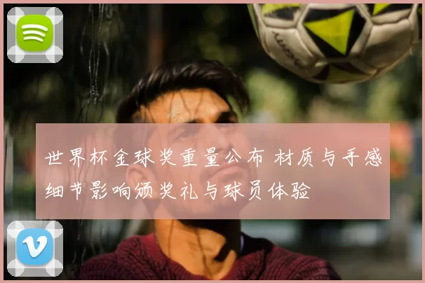 世界杯金球奖重量公布 材质与手感细节影响颁奖礼与球员体验