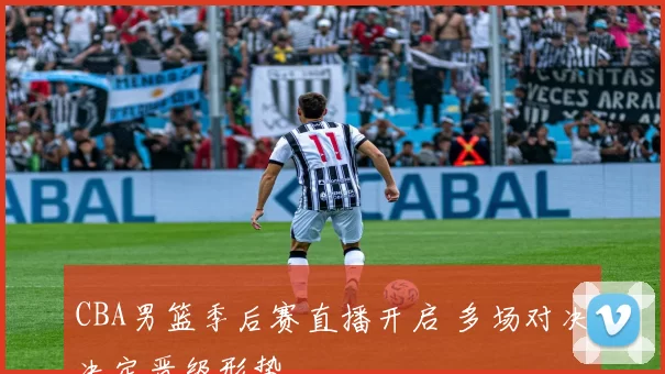 CBA男篮季后赛直播开启 多场对决决定晋级形势