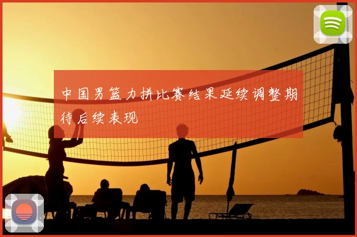 中国男篮力拼比赛结果延续调整期待后续表现
