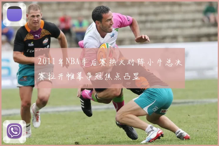 2011年NBA季后赛热火对阵小牛总决赛拉开帷幕争冠焦点凸显