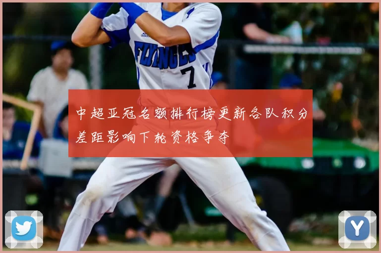 中超亚冠名额排行榜更新各队积分差距影响下轮资格争夺