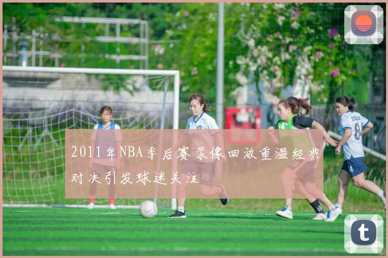 2011年NBA季后赛录像回放重温经典对决引发球迷关注