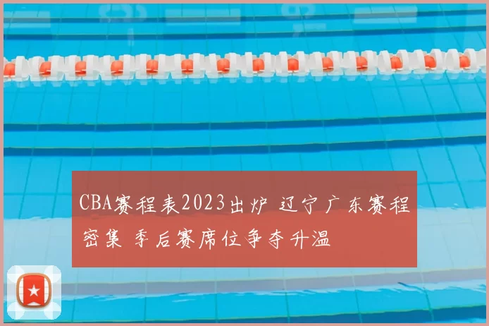 CBA赛程表2023出炉 辽宁广东赛程密集 季后赛席位争夺升温