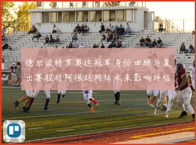 德尔波特罗奥运冠军身份回顾与复出赛程对阿根廷网坛未来影响评估