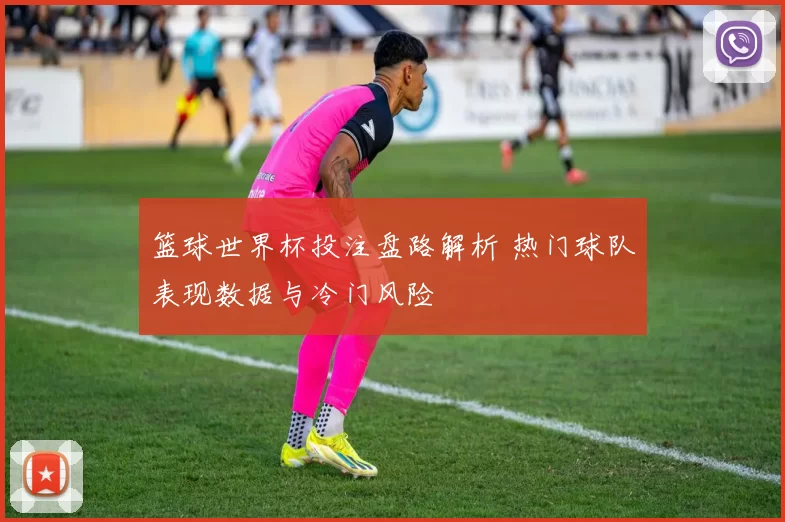 篮球世界杯投注盘路解析 热门球队表现数据与冷门风险