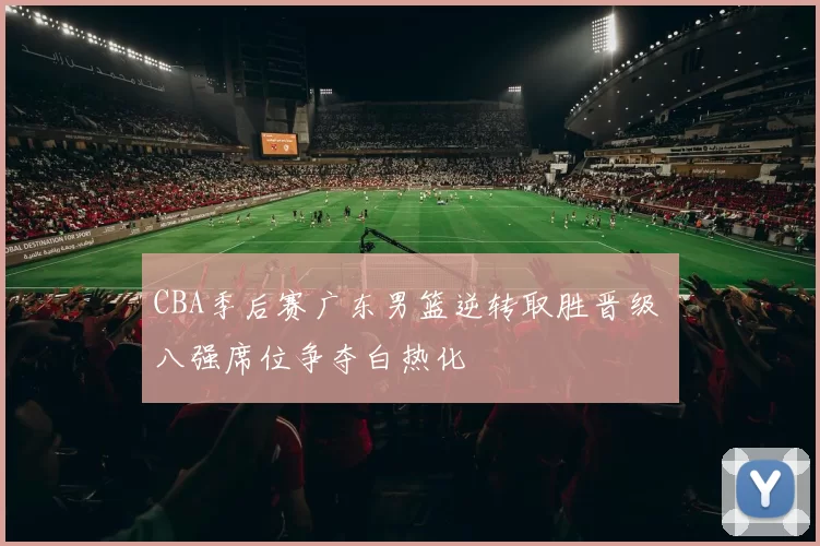 CBA季后赛广东男篮逆转取胜晋级 八强席位争夺白热化