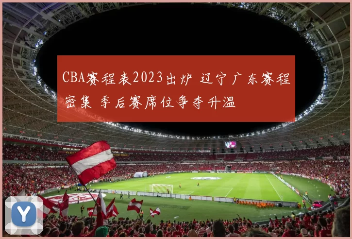 CBA赛程表2023出炉 辽宁广东赛程密集 季后赛席位争夺升温
