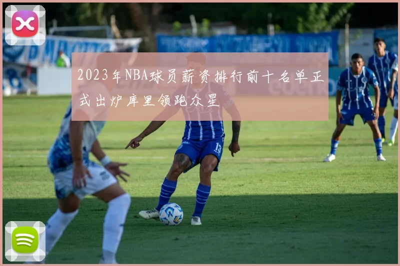 2023年NBA球员薪资排行前十名单正式出炉库里领跑众星