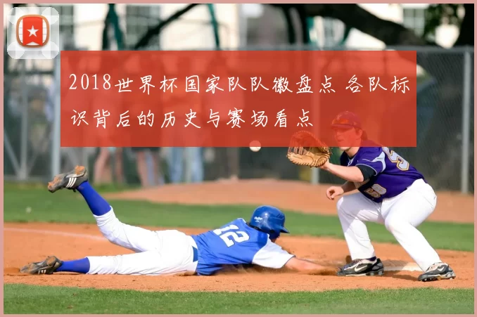 2018世界杯国家队队徽盘点 各队标识背后的历史与赛场看点